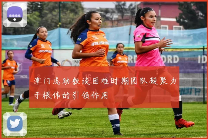 津门虎助教谈困难时期团队凝聚力于根伟的引领作用