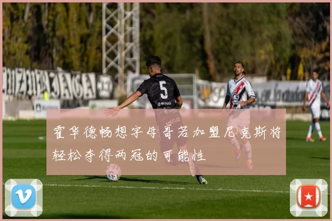 霍华德畅想字母哥若加盟尼克斯将轻松夺得两冠的可能性