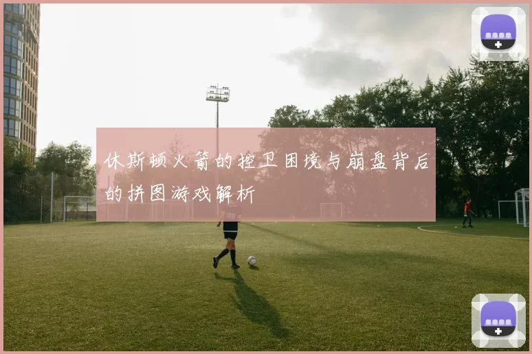 休斯顿火箭的控卫困境与崩盘背后的拼图游戏解析