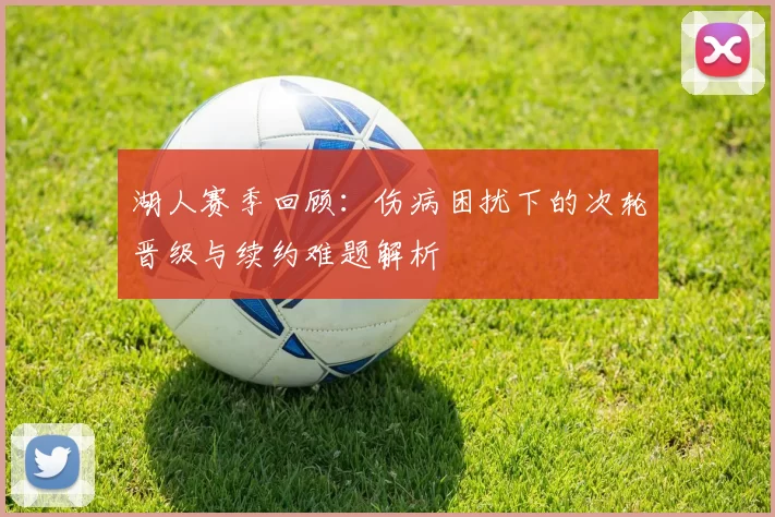 湖人赛季回顾：伤病困扰下的次轮晋级与续约难题解析