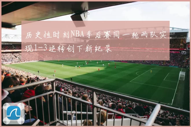 历史性时刻NBA季后赛同一轮两队实现1-3逆转创下新纪录