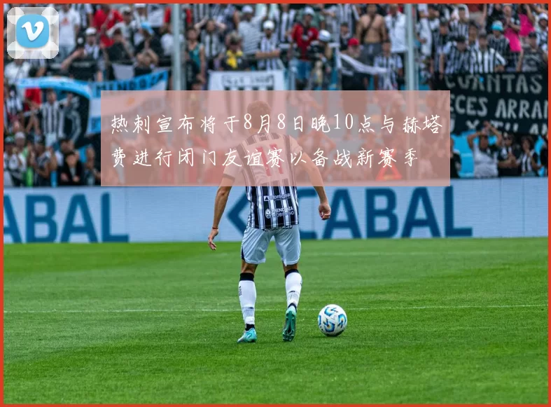 热刺宣布将于8月8日晚10点与赫塔费进行闭门友谊赛以备战新赛季