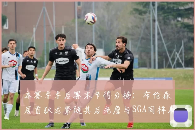 本赛季季后赛末节得分榜：布伦森居首狄龙紧随其后老詹与SGA同样表现出色
