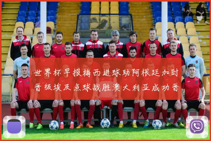 世界杯早报梅西进球助阿根廷加时晋级埃及点球战胜澳大利亚成功晋级