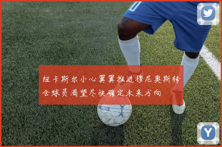 纽卡斯尔小心翼翼推进穆尼奥斯转会球员渴望尽快确定未来方向