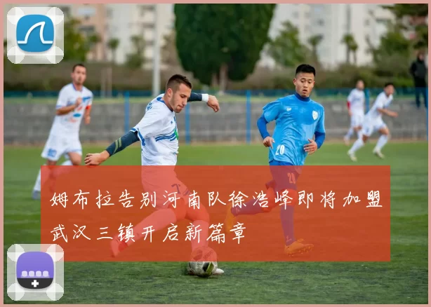 姆布拉告别河南队徐浩峰即将加盟武汉三镇开启新篇章