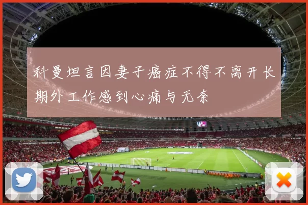 科曼坦言因妻子癌症不得不离开长期外工作感到心痛与无奈