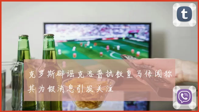 克罗斯辟谣克洛普执教皇马传闻称其为假消息引发关注