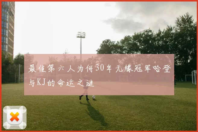 最佳第六人为何30年无缘冠军哈登与KJ的命运之谜