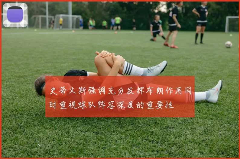 史蒂文斯强调充分发挥布朗作用同时重视球队阵容深度的重要性