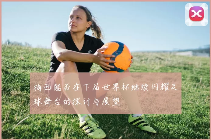 梅西能否在下届世界杯继续闪耀足球舞台的探讨与展望