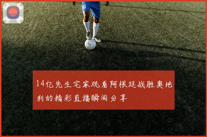 14亿先生宅家观看阿根廷战胜奥地利的精彩直播瞬间分享