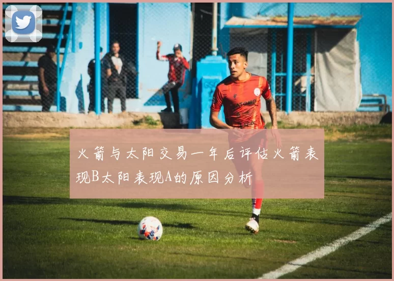 火箭与太阳交易一年后评估火箭表现B太阳表现A的原因分析