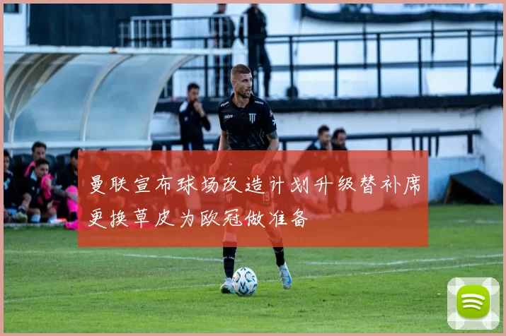 曼联宣布球场改造计划升级替补席更换草皮为欧冠做准备