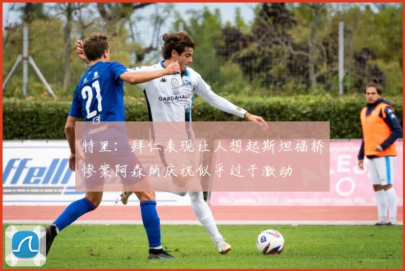 特里：拜仁表现让人想起斯坦福桥惨案阿森纳庆祝似乎过于激动