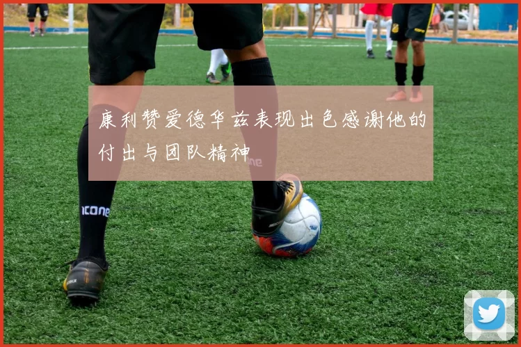 康利赞爱德华兹表现出色感谢他的付出与团队精神