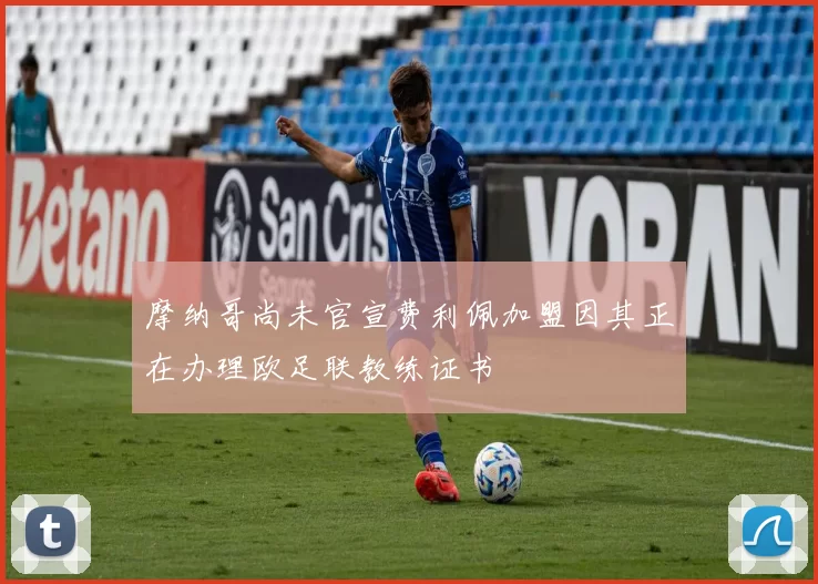 摩纳哥尚未官宣费利佩加盟因其正在办理欧足联教练证书
