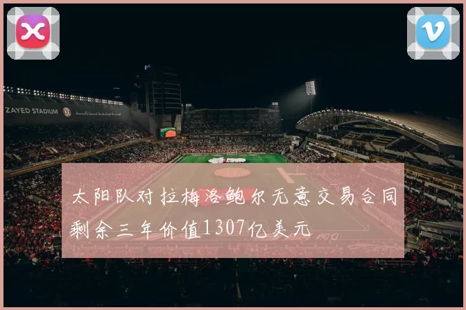 太阳队对拉梅洛鲍尔无意交易合同剩余三年价值1307亿美元