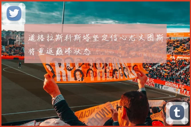 道格拉斯科斯塔坚定信心尤文图斯将重返巅峰状态