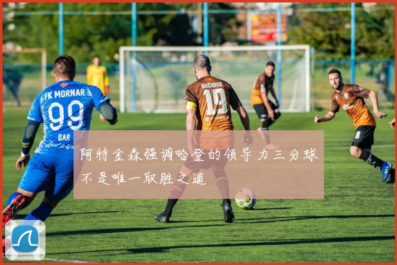 阿特金森强调哈登的领导力三分球不是唯一取胜之道