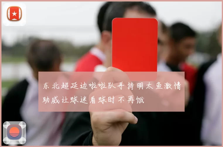 东北超延边啦啦队手持明太鱼激情助威让球迷看球时不再饿