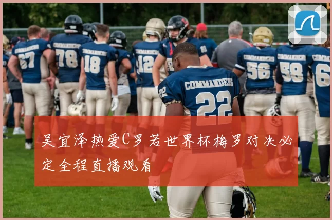 吴宜泽热爱C罗若世界杯梅罗对决必定全程直播观看