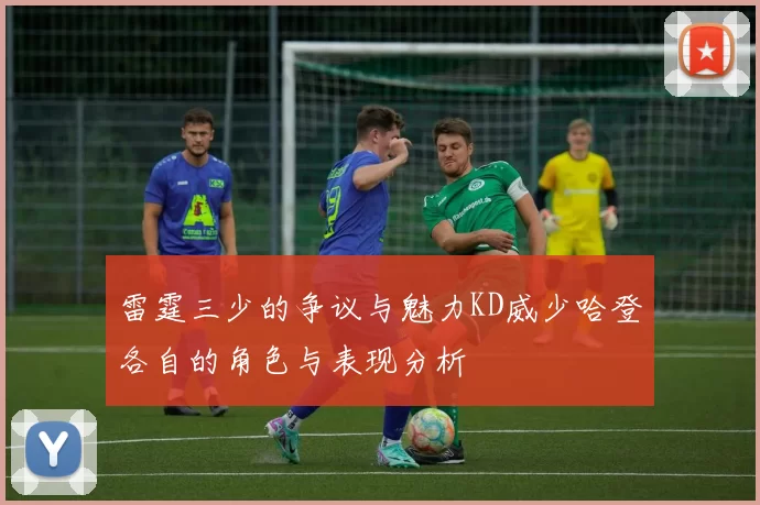 雷霆三少的争议与魅力KD威少哈登各自的角色与表现分析
